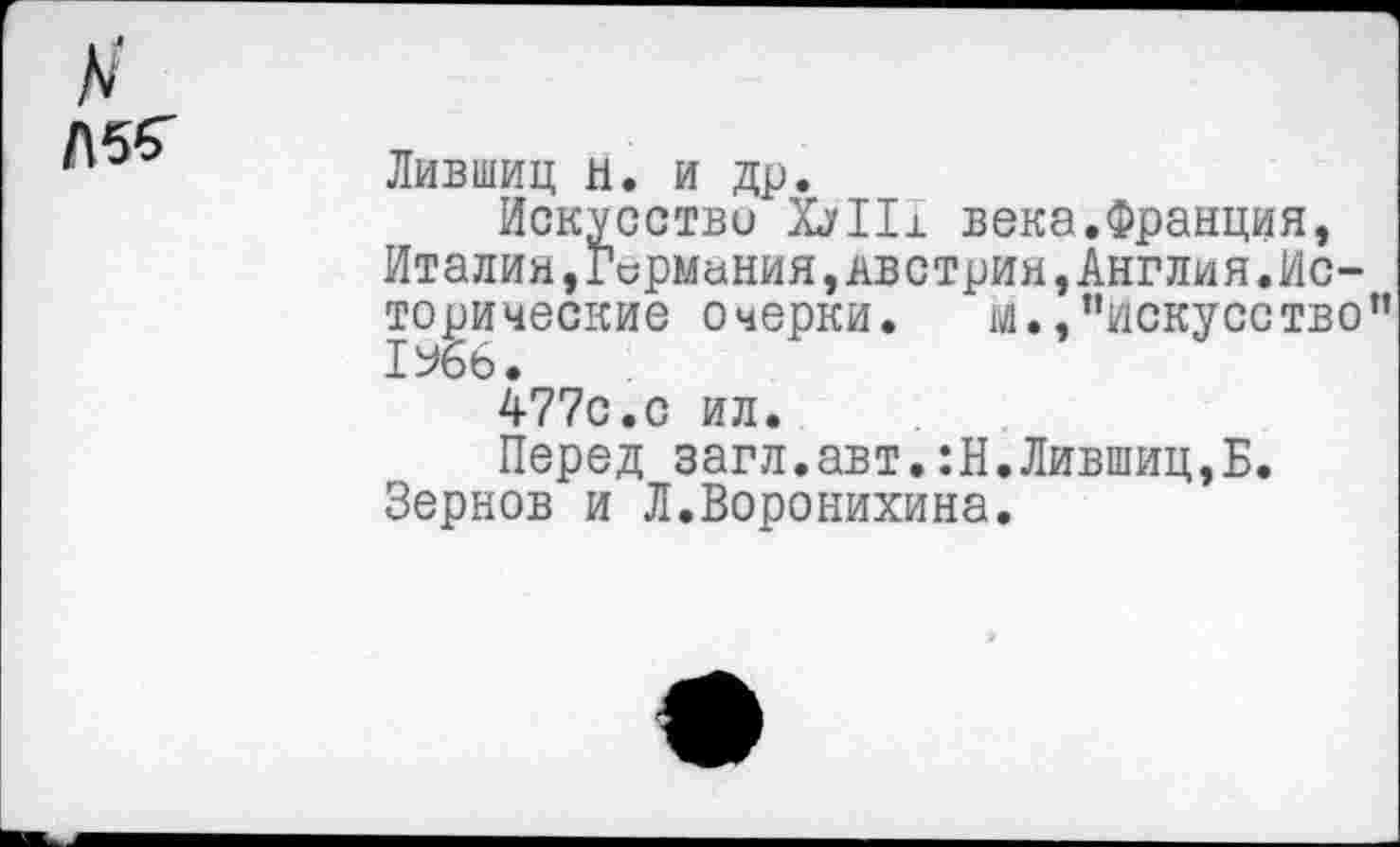 ﻿Лбб'
Лившиц Н. И др.
Искусство ХуПх века.Франция, Италия,Германия,Австрии,Англия.Исторические очерки. м.,"искусство” 1%6.
477с.с ил.
Перед загл.авт.:Н.Лившиц,Б. Зернов и Л.Воронихина.